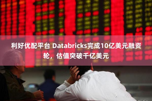 利好优配平台 Databricks完成10亿美元融资轮，估值突破千亿美元