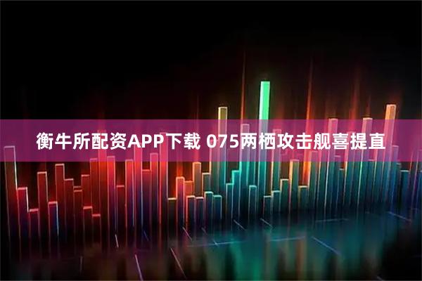 衡牛所配资APP下载 075两栖攻击舰喜提直