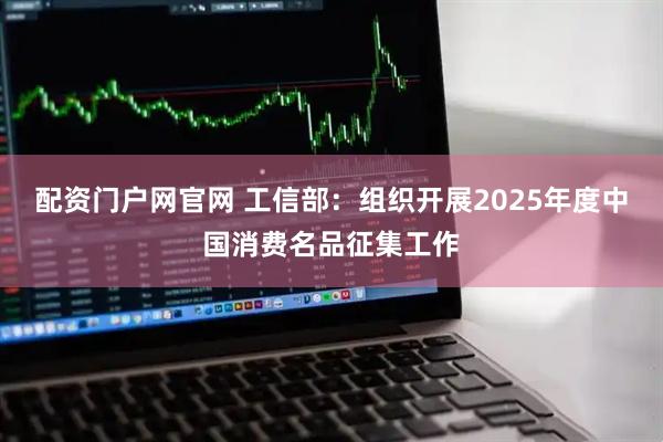 配资门户网官网 工信部：组织开展2025年度中国消费名品征集工作
