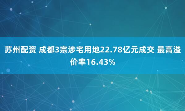苏州配资 成都3宗涉宅用地22.78亿元成交 最高溢价率16.43%