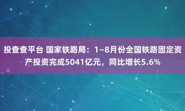 投查查平台 国家铁路局：1—8月份全国铁路固定资产投资完成5041亿元，同比增长5.6%