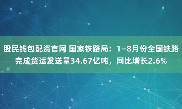 股民钱包配资官网 国家铁路局：1—8月份全国铁路完成货运发送量34.67亿吨，同比增长2.6%