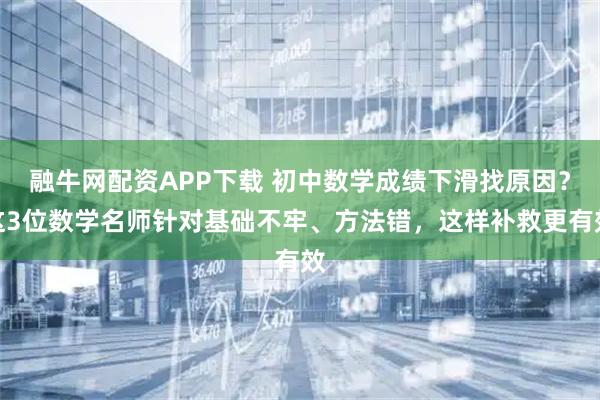 融牛网配资APP下载 初中数学成绩下滑找原因？这3位数学名师针对基础不牢、方法错，这样补救更有效
