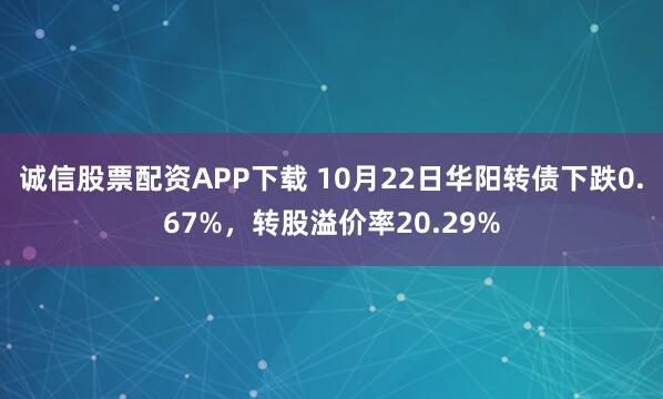 诚信股票配资APP下载 10月22日华阳转债下跌0.67%，转股溢价率20.29%