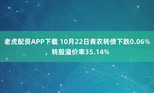 老虎配资APP下载 10月22日青农转债下跌0.06%，转股溢价率35.14%