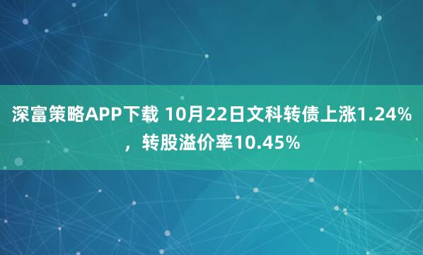 深富策略APP下载 10月22日文科转债上涨1.24%，转股溢价率10.45%