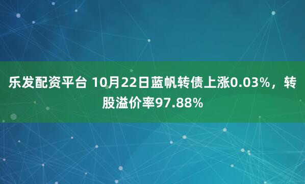 乐发配资平台 10月22日蓝帆转债上涨0.03%，转股溢价率97.88%