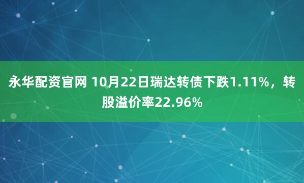 永华配资官网 10月22日瑞达转债下跌1.11%，转股溢价率22.96%