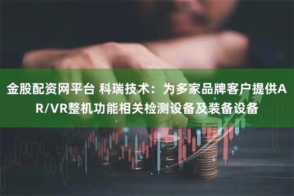 金股配资网平台 科瑞技术：为多家品牌客户提供AR/VR整机功能相关检测设备及装备设备