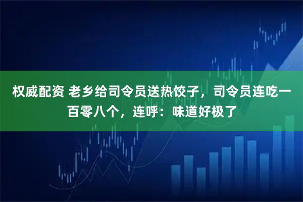 权威配资 老乡给司令员送热饺子，司令员连吃一百零八个，连呼：味道好极了