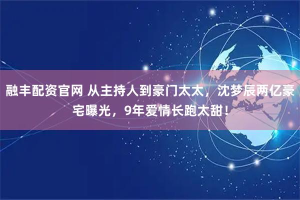 融丰配资官网 从主持人到豪门太太，沈梦辰两亿豪宅曝光，9年爱情长跑太甜！