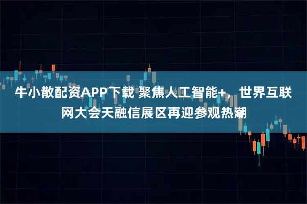 牛小散配资APP下载 聚焦人工智能+，世界互联网大会天融信展区再迎参观热潮
