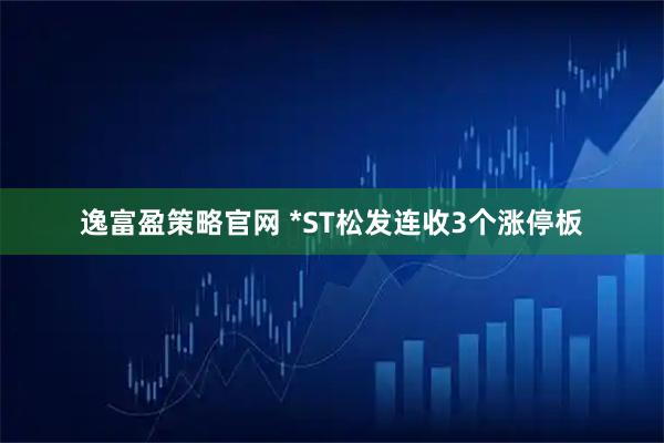 逸富盈策略官网 *ST松发连收3个涨停板
