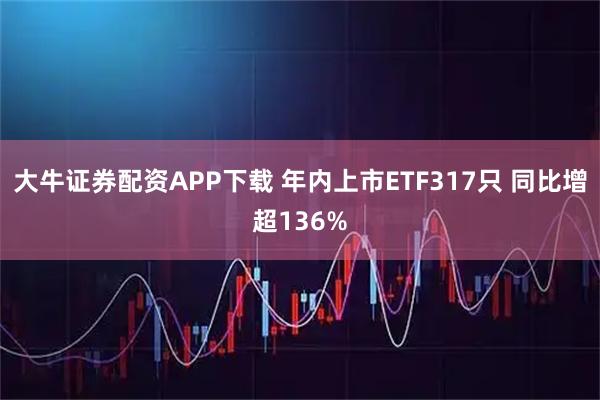 大牛证券配资APP下载 年内上市ETF317只 同比增超136%
