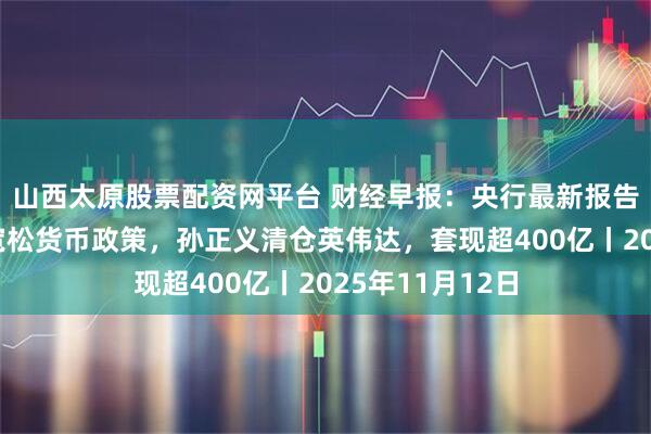 山西太原股票配资网平台 财经早报:央行最新报告,实施好适度宽松货币政策,孙正义清仓英伟达,套现超400亿丨2025年11月12日