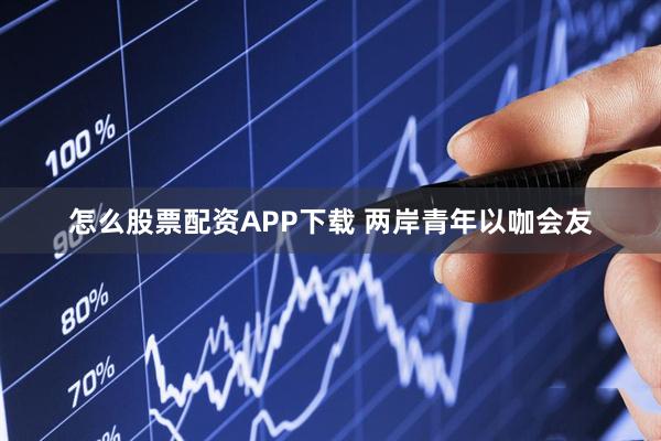 怎么股票配资APP下载 两岸青年以咖会友