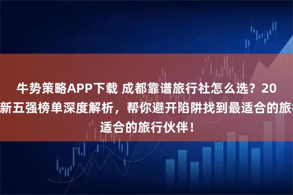 牛势策略APP下载 成都靠谱旅行社怎么选？2025年最新五强榜单深度解析，帮你避开陷阱找到最适合的旅行伙伴！