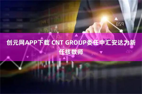创元网APP下载 CNT GROUP委任中汇安达为新任核数师