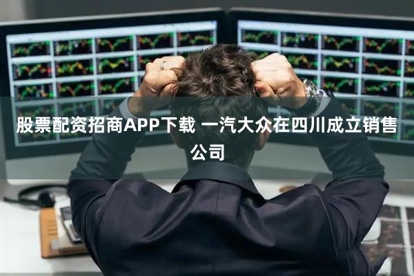 股票配资招商APP下载 一汽大众在四川成立销售公司
