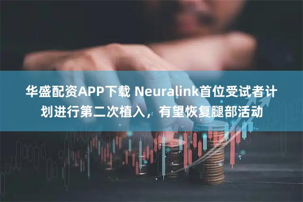 华盛配资APP下载 Neuralink首位受试者计划进行第二次植入，有望恢复腿部活动