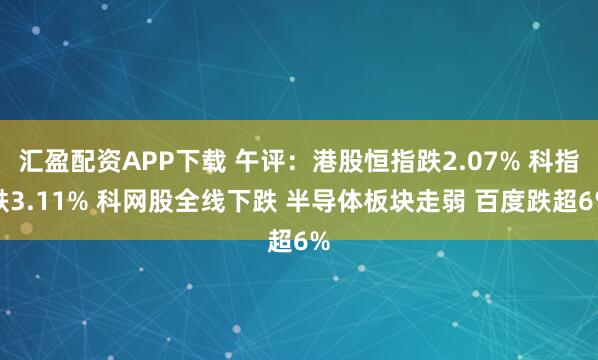 汇盈配资APP下载 午评:港股恒指跌2.07% 科指跌3.11% 科网股全线下跌 半导体板块走弱 百度跌超6%