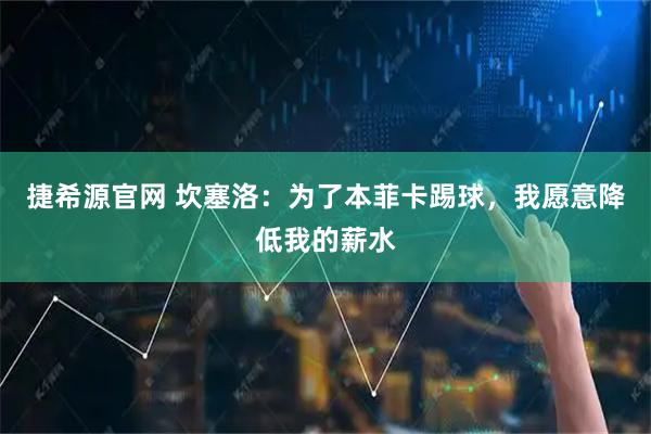 捷希源官网 坎塞洛：为了本菲卡踢球，我愿意降低我的薪水