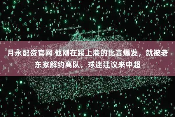 月永配资官网 他刚在踢上港的比赛爆发,就被老东家解约离队,球迷建议来中超