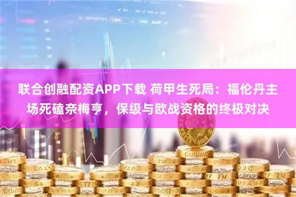 联合创融配资APP下载 荷甲生死局：福伦丹主场死磕奈梅亨，保级与欧战资格的终极对决