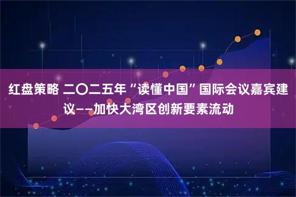 红盘策略 二〇二五年“读懂中国”国际会议嘉宾建议——加快大湾区创新要素流动