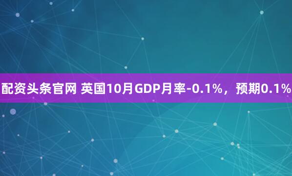 配资头条官网 英国10月GDP月率-0.1%，预期0.1%