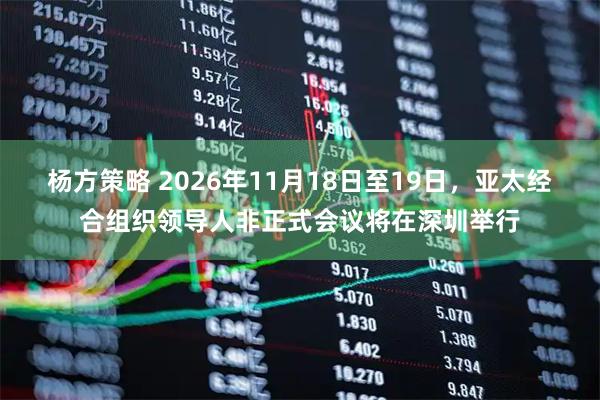 杨方策略 2026年11月18日至19日，亚太经合组织领导人非正式会议将在深圳举行