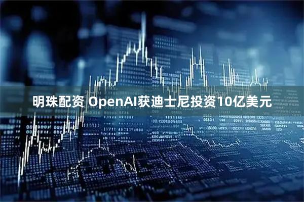 明珠配资 OpenAI获迪士尼投资10亿美元