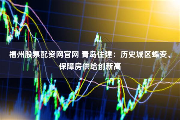 福州股票配资网官网 青岛住建：历史城区蝶变、保障房供给创新高