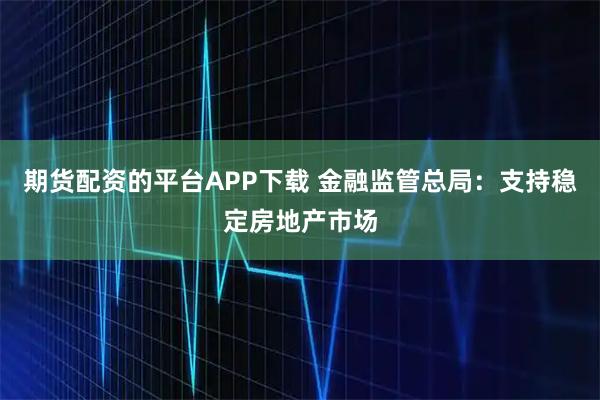 期货配资的平台APP下载 金融监管总局：支持稳定房地产市场