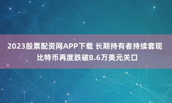2023股票配资网APP下载 长期持有者持续套现  比特币再度跌破8.6万美元关口