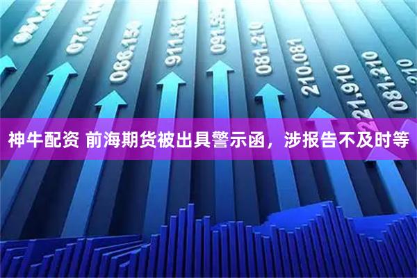 神牛配资 前海期货被出具警示函,涉报告不及时等