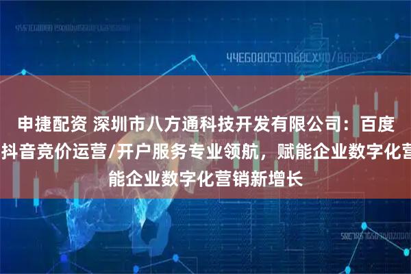 申捷配资 深圳市八方通科技开发有限公司:百度竞价运营/抖音竞价运营/开户服务专业领航,赋能企业数字化营销新增长