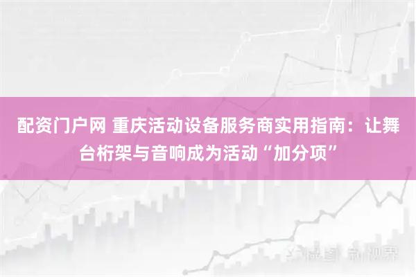 配资门户网 重庆活动设备服务商实用指南：让舞台桁架与音响成为活动“加分项”