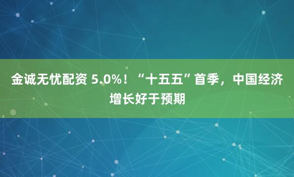 金诚无忧配资 5.0%！“十五五”首季，中国经济增长好于预期