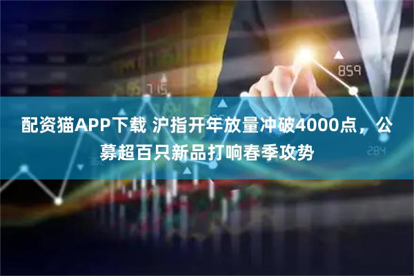 配资猫APP下载 沪指开年放量冲破4000点，公募超百只新品打响春季攻势