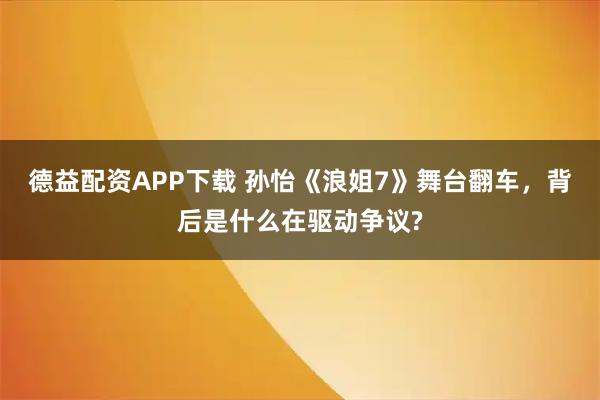 德益配资APP下载 孙怡《浪姐7》舞台翻车，背后是什么在驱动争议?
