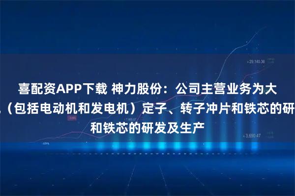 喜配资APP下载 神力股份：公司主营业务为大中型电机（包括电动机和发电机）定子、转子冲片和铁芯的研发及生产