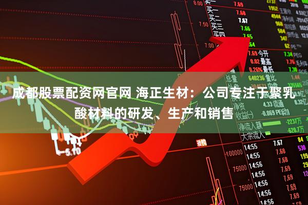 成都股票配资网官网 海正生材：公司专注于聚乳酸材料的研发、生产和销售