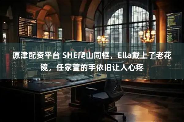 原津配资平台 SHE爬山同框，Ella戴上了老花镜，任家萱的手依旧让人心疼