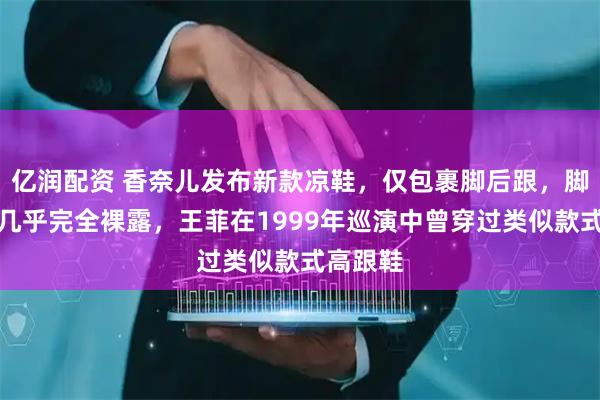 亿润配资 香奈儿发布新款凉鞋，仅包裹脚后跟，脚背部分几乎完全裸露，王菲在1999年巡演中曾穿过类似款式高跟鞋