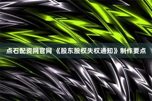 点石配资网官网 《股东股权失权通知》制作要点