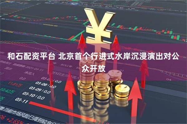 和石配资平台 北京首个行进式水岸沉浸演出对公众开放