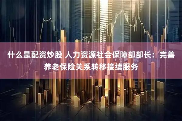 什么是配资炒股 人力资源社会保障部部长：完善养老保险关系转移接续服务
