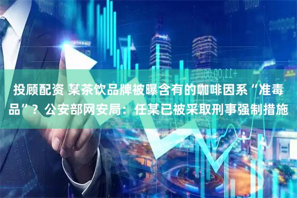 投顾配资 某茶饮品牌被曝含有的咖啡因系“准毒品”？公安部网安局：任某已被采取刑事强制措施