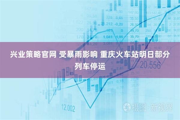 兴业策略官网 受暴雨影响 重庆火车站明日部分列车停运